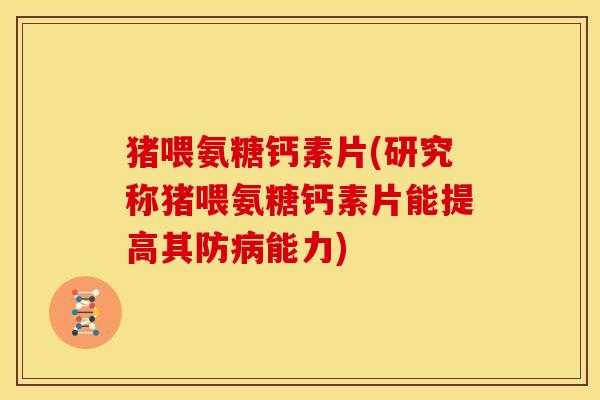 猪喂氨糖钙素片(研究称猪喂氨糖钙素片能提高其防能力) 猪喂氨糖钙素片(研究称猪喂氨糖钙素片能提高其防能力)