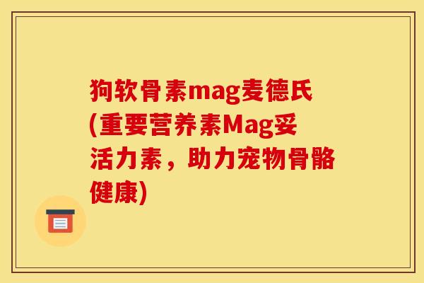 狗软骨素mag麦德氏(重要营养素Mag妥活力素,助力宠物骨骼健康) 狗软骨素mag麦德氏(重要营养素Mag妥活力素,助力宠物骨骼健康)