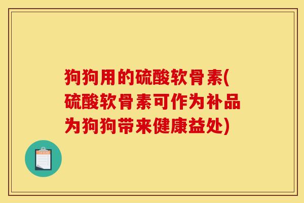 狗狗用的硫酸软骨素(硫酸软骨素可作为补品为狗狗带来健康益处) 狗狗用的硫酸软骨素(硫酸软骨素可作为补品为狗狗带来健康益处)