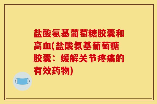 盐酸氨基葡萄糖胶囊和高(盐酸氨基葡萄糖胶囊:缓解关节的有效) 盐酸氨基葡萄糖胶囊和高(盐酸氨基葡萄糖胶囊:缓解关节的有效)