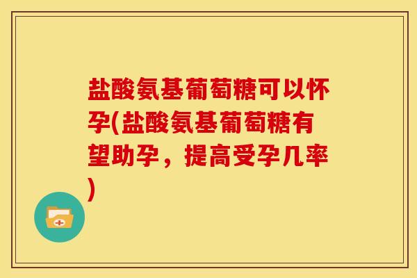 盐酸氨基葡萄糖可以怀孕(盐酸氨基葡萄糖有望助孕，提高受孕几率)