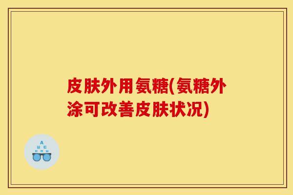 外用氨糖(氨糖外涂可改善状况) 外用氨糖(氨糖外涂可改善状况)
