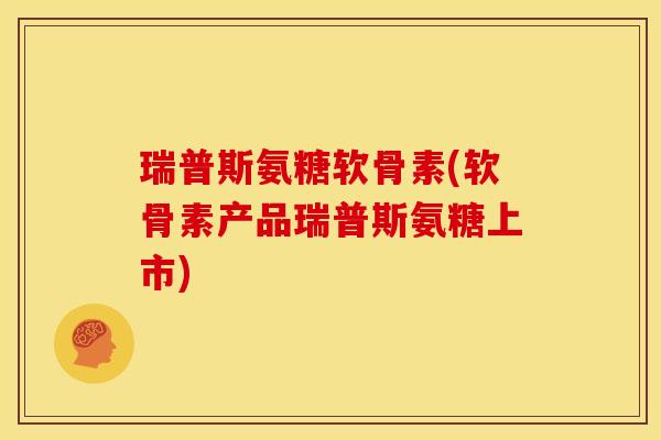 瑞普斯氨糖软骨素(软骨素产品瑞普斯氨糖上市) 瑞普斯氨糖软骨素(软骨素产品瑞普斯氨糖上市)