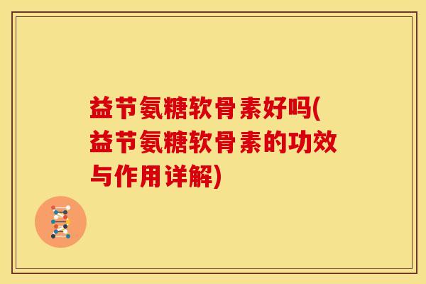 益节氨糖软骨素好吗(益节氨糖软骨素的功效与作用详解)