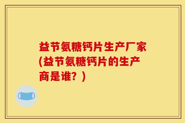 益节氨糖钙片生产厂家(益节氨糖钙片的生产商是谁?) 益节氨糖钙片生产厂家(益节氨糖钙片的生产商是谁?)