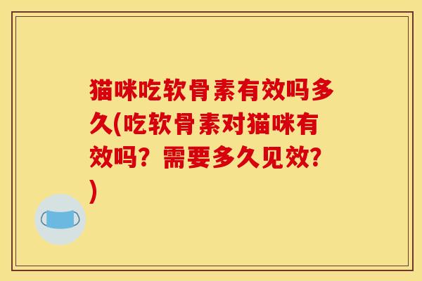 猫咪吃软骨素有效吗多久(吃软骨素对猫咪有效吗?需要多久见效?) 猫咪吃软骨素有效吗多久(吃软骨素对猫咪有效吗?需要多久见效?)