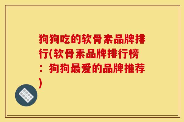 狗狗吃的软骨素品牌排行(软骨素品牌排行榜:狗狗爱的品牌推荐) 狗狗吃的软骨素品牌排行(软骨素品牌排行榜:狗狗爱的品牌推荐)