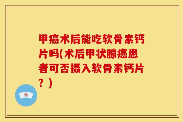 甲术后能吃软骨素钙片吗(术后患者可否摄入软骨素钙片?) 甲术后能吃软骨素钙片吗(术后患者可否摄入软骨素钙片?)