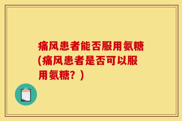 患者能否服用氨糖(患者是否可以服用氨糖？)