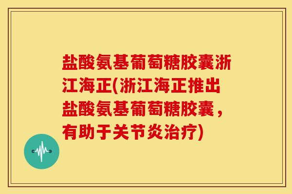 盐酸氨基葡萄糖胶囊浙江海正(浙江海正推出盐酸氨基葡萄糖胶囊，有助于)