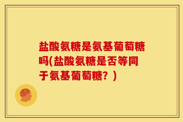 盐酸氨糖是氨基葡萄糖吗(盐酸氨糖是否等同于氨基葡萄糖?) 盐酸氨糖是氨基葡萄糖吗(盐酸氨糖是否等同于氨基葡萄糖?)