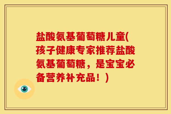盐酸氨基葡萄糖儿童(孩子健康专家推荐盐酸氨基葡萄糖，是宝宝必备营养补充品！)