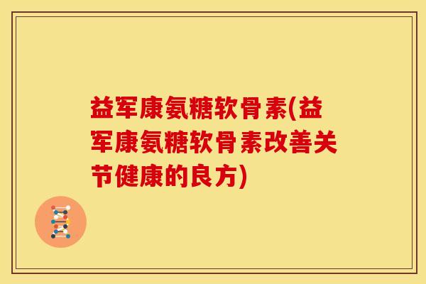益军康氨糖软骨素(益军康氨糖软骨素改善关节健康的良方) 益军康氨糖软骨素(益军康氨糖软骨素改善关节健康的良方)