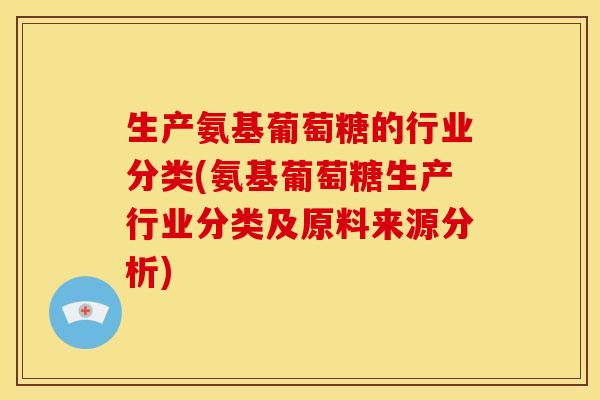 生产氨基葡萄糖的行业分类(氨基葡萄糖生产行业分类及原料来源分析) 生产氨基葡萄糖的行业分类(氨基葡萄糖生产行业分类及原料来源分析)