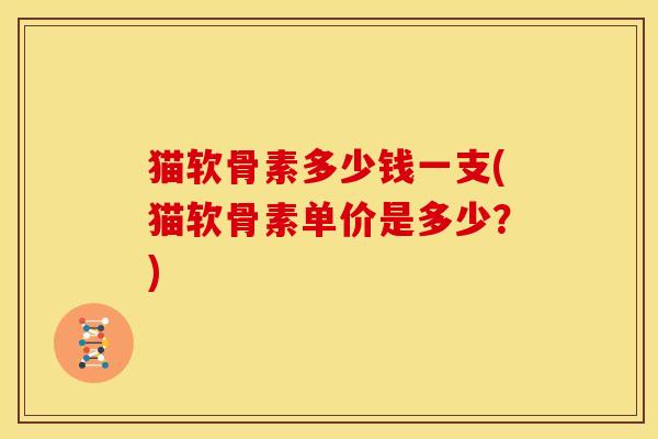 猫软骨素多少钱一支(猫软骨素单价是多少？)