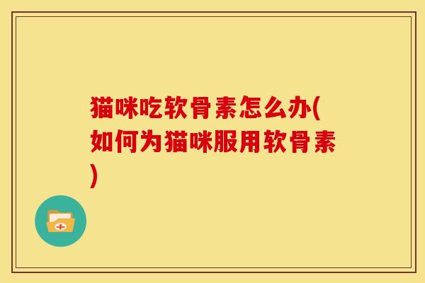 猫咪吃软骨素怎么办(如何为猫咪服用软骨素) 猫咪吃软骨素怎么办(如何为猫咪服用软骨素)