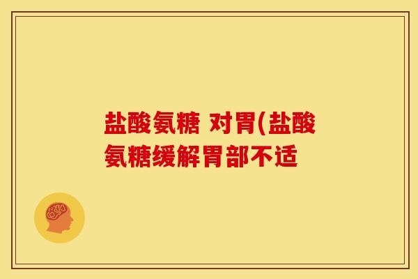 盐酸氨糖 对胃(盐酸氨糖缓解胃部不适 盐酸氨糖 对胃(盐酸氨糖缓解胃部不适