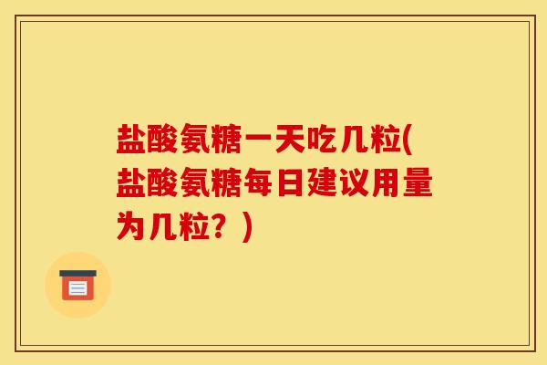 盐酸氨糖一天吃几粒(盐酸氨糖每日建议用量为几粒?) 盐酸氨糖一天吃几粒(盐酸氨糖每日建议用量为几粒?)