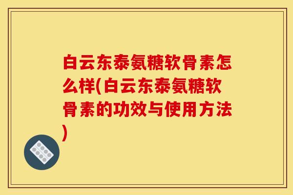 白云东泰氨糖软骨素怎么样(白云东泰氨糖软骨素的功效与使用方法) 白云东泰氨糖软骨素怎么样(白云东泰氨糖软骨素的功效与使用方法)