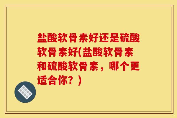 盐酸软骨素好还是硫酸软骨素好(盐酸软骨素和硫酸软骨素,哪个更适合你?) 盐酸软骨素好还是硫酸软骨素好(盐酸软骨素和硫酸软骨素,哪个更适合你?)