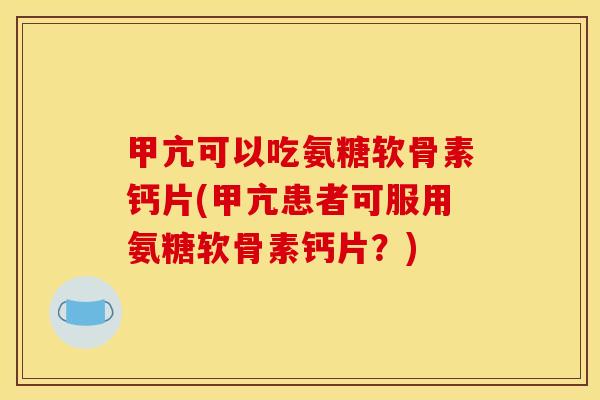 甲亢可以吃氨糖软骨素钙片(甲亢患者可服用氨糖软骨素钙片？)