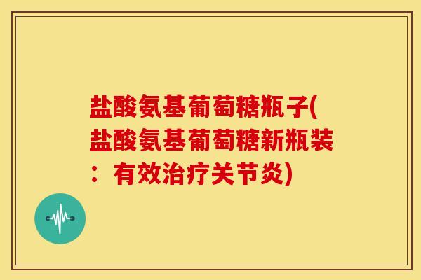 盐酸氨基葡萄糖瓶子(盐酸氨基葡萄糖新瓶装:有效) 盐酸氨基葡萄糖瓶子(盐酸氨基葡萄糖新瓶装:有效)