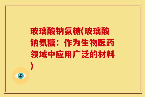 玻璃酸钠氨糖(玻璃酸钠氨糖:作为生物医药领域中应用广泛的材料) 玻璃酸钠氨糖(玻璃酸钠氨糖:作为生物医药领域中应用广泛的材料)