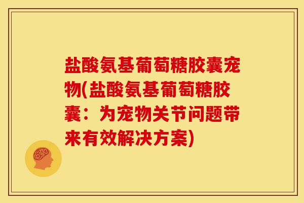 盐酸氨基葡萄糖胶囊宠物(盐酸氨基葡萄糖胶囊:为宠物关节问题带来有效解决方案) 盐酸氨基葡萄糖胶囊宠物(盐酸氨基葡萄糖胶囊:为宠物关节问题带来有效解决方案)