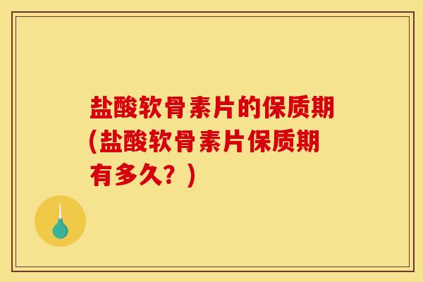 盐酸软骨素片的保质期(盐酸软骨素片保质期有多久?) 盐酸软骨素片的保质期(盐酸软骨素片保质期有多久?)