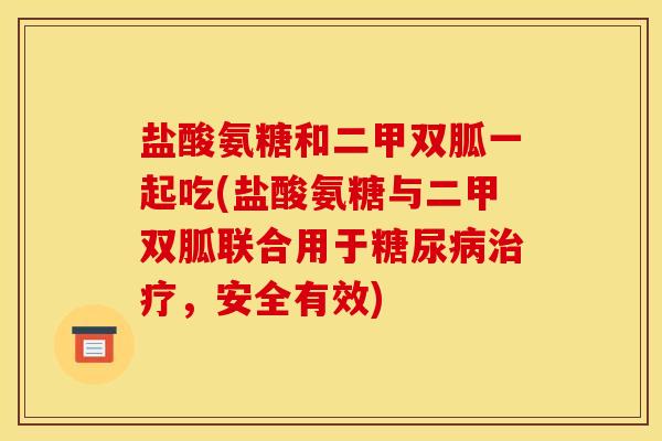盐酸氨糖和二甲双胍一起吃(盐酸氨糖与二甲双胍联合用于,安全有效) 盐酸氨糖和二甲双胍一起吃(盐酸氨糖与二甲双胍联合用于,安全有效)