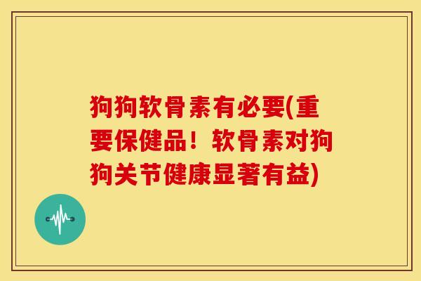 狗狗软骨素有必要(重要保健品！软骨素对狗狗关节健康显著有益)