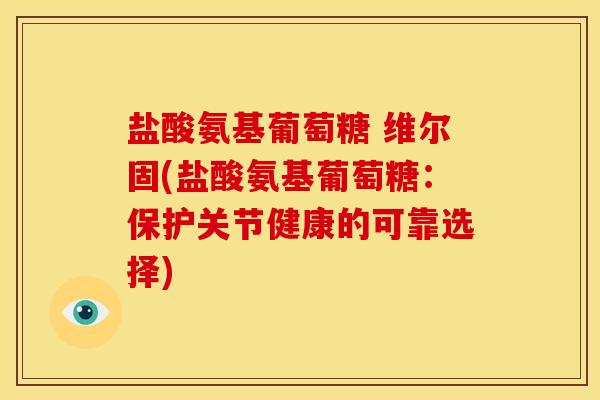 盐酸氨基葡萄糖 维尔固(盐酸氨基葡萄糖：保护关节健康的可靠选择)