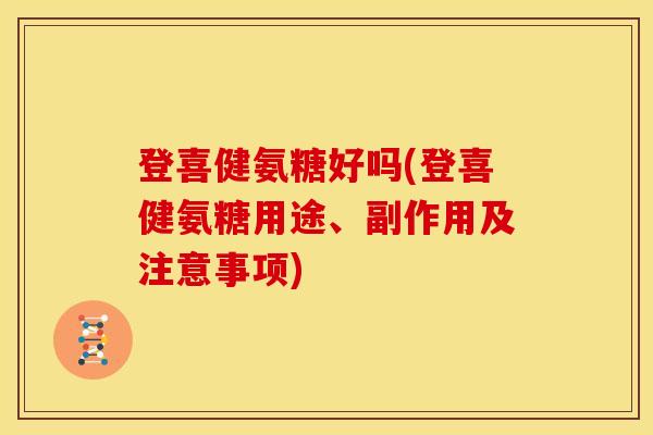 登喜健氨糖好吗(登喜健氨糖用途、副作用及注意事项) 登喜健氨糖好吗(登喜健氨糖用途、副作用及注意事项)