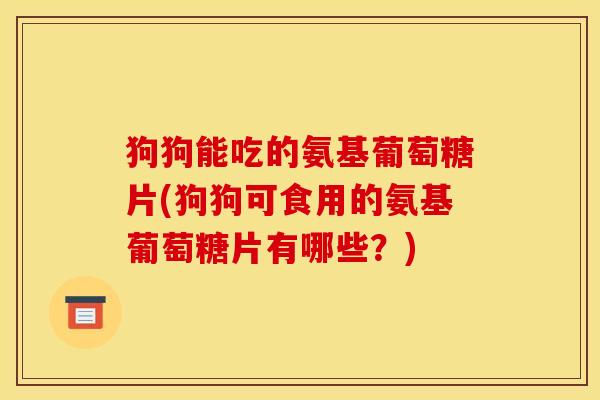 狗狗能吃的氨基葡萄糖片(狗狗可食用的氨基葡萄糖片有哪些?) 狗狗能吃的氨基葡萄糖片(狗狗可食用的氨基葡萄糖片有哪些?)