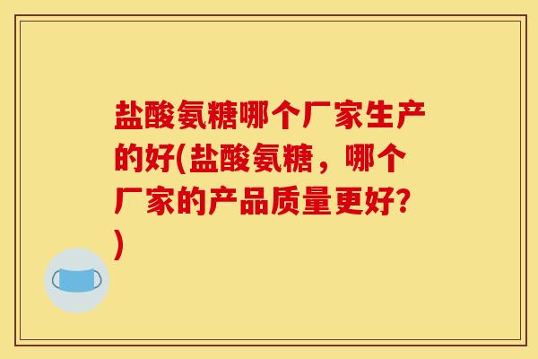 盐酸氨糖哪个厂家生产的好(盐酸氨糖,哪个厂家的产品质量更好?) 盐酸氨糖哪个厂家生产的好(盐酸氨糖,哪个厂家的产品质量更好?)