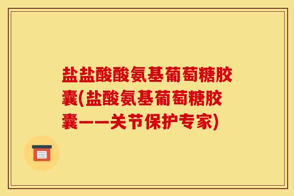 盐盐酸酸氨基葡萄糖胶囊(盐酸氨基葡萄糖胶囊——关节保护专家) 盐盐酸酸氨基葡萄糖胶囊(盐酸氨基葡萄糖胶囊——关节保护专家)