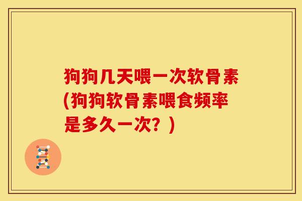 狗狗几天喂一次软骨素(狗狗软骨素喂食频率是多久一次?) 狗狗几天喂一次软骨素(狗狗软骨素喂食频率是多久一次?)