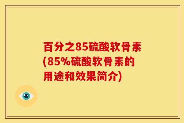 百分之85硫酸软骨素(85%硫酸软骨素的用途和效果简介)