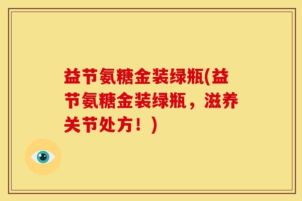 益节氨糖金装绿瓶(益节氨糖金装绿瓶,滋养关节处方!) 益节氨糖金装绿瓶(益节氨糖金装绿瓶,滋养关节处方!)