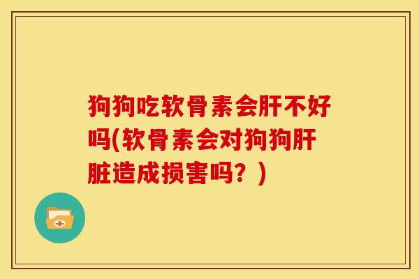 狗狗吃软骨素会不好吗(软骨素会对狗狗造成损害吗?) 狗狗吃软骨素会不好吗(软骨素会对狗狗造成损害吗?)