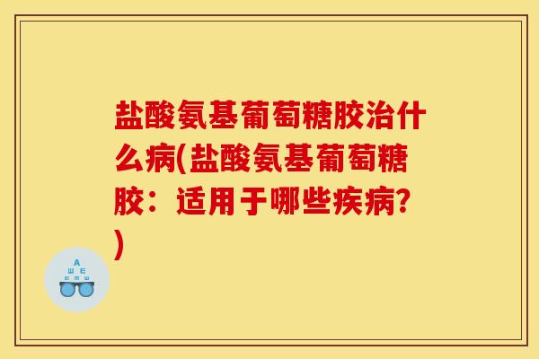 盐酸氨基葡萄糖胶什么(盐酸氨基葡萄糖胶：适用于哪些？)