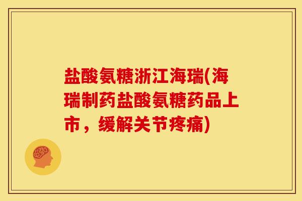 盐酸氨糖浙江海瑞(海瑞制药盐酸氨糖药品上市,缓解关节) 盐酸氨糖浙江海瑞(海瑞制药盐酸氨糖药品上市,缓解关节)