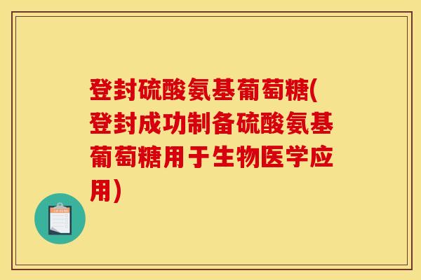 登封硫酸氨基葡萄糖(登封成功制备硫酸氨基葡萄糖用于生物医学应用) 登封硫酸氨基葡萄糖(登封成功制备硫酸氨基葡萄糖用于生物医学应用)