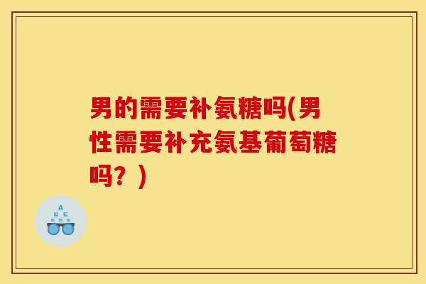 男的需要补氨糖吗(男性需要补充氨基葡萄糖吗？)