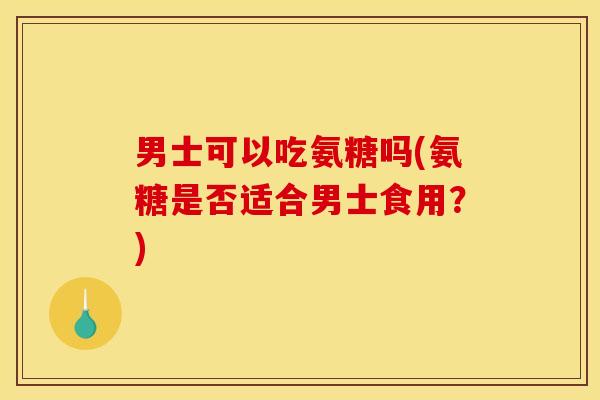 男士可以吃氨糖吗(氨糖是否适合男士食用?) 男士可以吃氨糖吗(氨糖是否适合男士食用?)