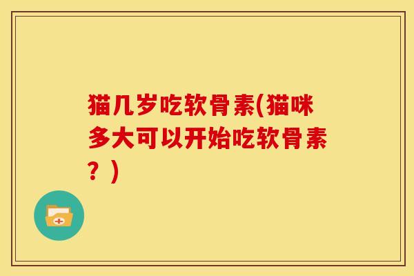 猫几岁吃软骨素(猫咪多大可以开始吃软骨素？)