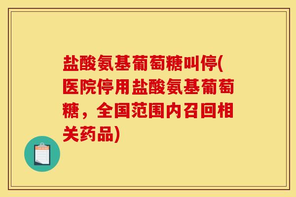 盐酸氨基葡萄糖叫停(医院停用盐酸氨基葡萄糖，全国范围内召回相关药品)