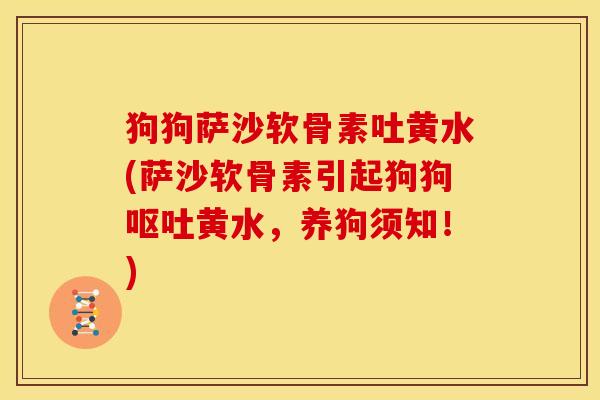狗狗萨沙软骨素吐黄水(萨沙软骨素引起狗狗黄水,养狗须知!) 狗狗萨沙软骨素吐黄水(萨沙软骨素引起狗狗黄水,养狗须知!)