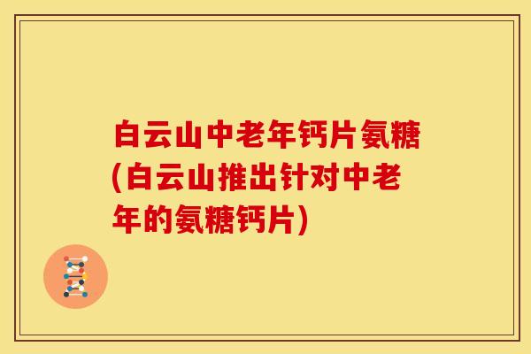 白云山中老年钙片氨糖(白云山推出针对中老年的氨糖钙片) 白云山中老年钙片氨糖(白云山推出针对中老年的氨糖钙片)