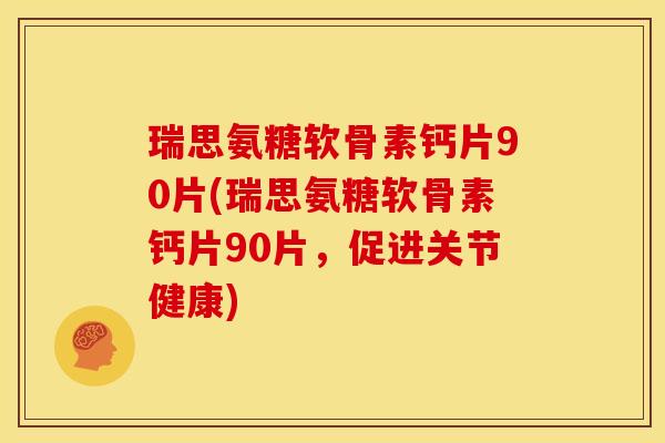瑞思氨糖软骨素钙片90片(瑞思氨糖软骨素钙片90片，促进关节健康)